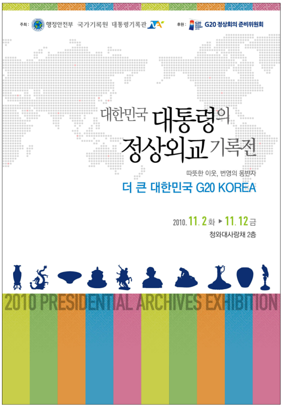 대한민국 대통령의 정상외교 기록전. 따뜻한 이웃, 번영의 동반자. 더 큰 대한민국 G20 Korea.