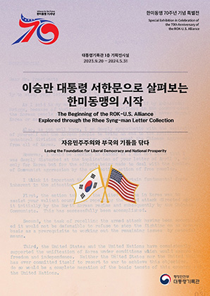 한미동맹 70주년 한미동맹 70주년 특별전 Special Exhibition in Celebration of the 70th Anniversary of the ROK-U.S. Alliance 대통령기록관 1층 기획전시실 2023.9.20 - 2023.12.20 이상만 대통령 서한문으로 살펴보는 한미동맹의 시작 The Beginning of the ROK-U.S. Alliance Explored through the Rhee Syng-man Letter Collection 자유민주주의와 부국의 기틀을 닦다 Laying the Foundation for Liberal Democracy and National Prosperity 행정안전부 대통령기록관