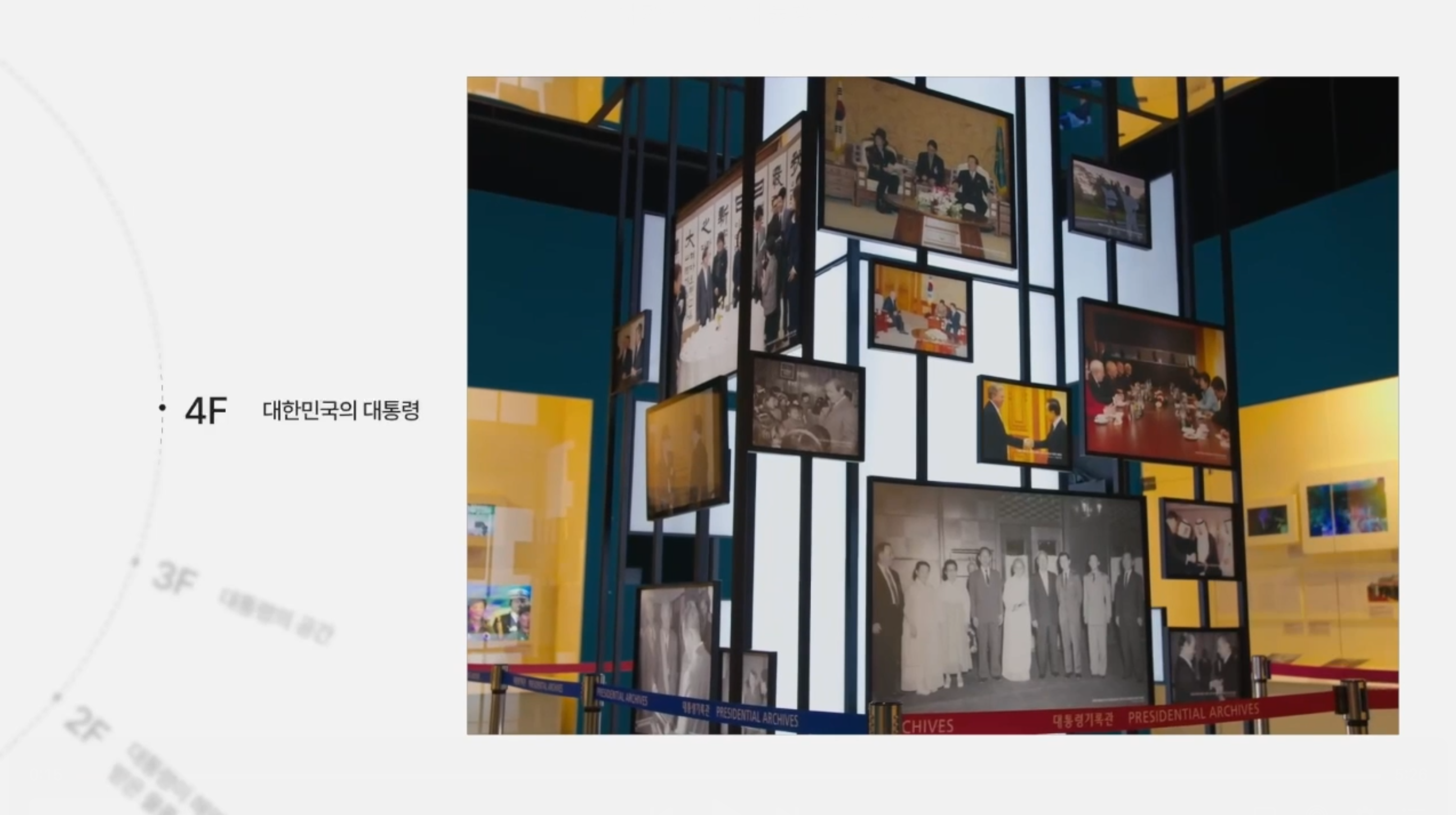 <4F 대한민국의 대통령><br>
전시관 4층은 ‘대한민국의 대통령’을 주제로 대통령제의 변천 과정을 살펴봅니다. 역대 대통령 취임사와 대한민국 발전의 역사를 몰입형 영상으로 체험할 수 있습니다. 이와 함께 대통령 선거와 취임, 대통령 지위와 역할을 다양한 유형의 기록물로 전시하고 있습니다. 대통령제의 역사를 이해하고, 대한민국 성장과 발전을 되새겨 볼 수 있습니다.
<br><br>
영상관은 크게 3부로 구성되어 있습니다. 1부는 헌법을 통해 본 대통령제의 역사, 2부는 역대 대통령들의 취임사 음성, 3부는 역대 대통령과 대한민국의 발전상을 주제로 한 영상입니다. 영상을 통해 대한민국의 대통령과 대한민국의 발전상을 살펴볼 수 있습니다.
<br><br>
대통령 선출 과정을 선거, 대통령직 인수, 취임 순으로 소개하고 있습니다. 대통령 선거제도의 변천을 통해 국민주권과 공명선거를 향한 선거의 제도화 과정을 살펴봅니다. 대통령직인수위원회 활동을 통해 체계적인 국정 이양과 성공적인 국정 운영을 향한 노력도 엿볼 수 있습니다. 대한민국 역사와 문화, 시대적 가치관을 반영하고 있는 대통령 취임식의 변천을 통해 우리 사회 변화를 되새겨 보면 좋겠습니다.<br>
이곳 키오스크에서는 대통령 선거 포스터, 선거유세, 선거 홍보물 등 역대 대통령 선거 관련 기록물을 터치스크린으로 살펴볼 수 있습니다.<br>
이곳에는 이승만 대통령부터 문재인 대통령까지의 취임 선물을 만나보실 수 있습니다. 대통령이 받은 취임 선물을 통해 각 시대상과 대통령의 특성을 파악할 수 있습니다.<br><br>

이곳은 대통령의 지위와 역할을 보여주고 있습니다. 대통령의 지위와 역할을 국가원수, 국가보위, 평화통일, 행정부 수반 4가지 주제로 나눠 전시했습니다.<br>
먼저 국가원수입니다. 대통령은 정상외교를 통해 경제협력을 도모하고, 한반도 평화를 위한 외교를 펼칩니다. 또 국제기구 등에 가입하여 국가의 위상도 강화합니다. 이 코너에서는 우리나라 정부수립 초기 국가안보와 자원을 확보하기 위한 외교적 노력도 엿볼 수 있습니다.<br>
대통령은 국가의 수호자로서 국군통수권을 가지며 국가를 지키는 의무를 집니다. 대통령의 긴급명령권은 국가의 안전보장, 공공의 안녕질서를 유지하기 위해 국회를 기다릴 여유 없이 긴급조치가 필요한 경우 법률과 같은 효력을 갖습니다. <br>
대통령은 평화적 통일을 이룩할 책임이 있습니다. 이를 위해 남북 간의 교류와 협력을 통해 신뢰관계를 구축할 수 있도록 노력합니다.<br>
마지막은 행정부 수반으로서의 대통령입니다. 대통령은 행정부의 수반으로서 정부를 조직하고, 국무총리와 국무위원을 임명합니다. 행정부의 최고 결정권자로서 국무회의를 통해 국가의 주요 정책을 결정하고 지휘합니다.<br><br>

역대 대통령들이 만난 국내·외 주요 인사 중 우리나라와 각별한 인연이 있는 인물을 선정해 관련된 사연을 사진과 영상으로 소개합니다. 한국을 따뜻하게 이해한 펄 벅 여사, 달에 착륙한 최초의 인간 닐 암스트롱, 대통령이 된 한국전쟁 참전 용사 피델 발데스 라모스, 한반도의 통일을 기원한 팝의 황제 마이클잭슨 등 당시 커다란 화제가 된 인물들을 만나는 대통령들의 모습을 생생하게 만나보실 수 있습니다.<br>
어린이, 장애인과 함께하며 격려하는 대통령들의 모습도 소개합니다. 어린이는 항상 최고의 초청 대상이었는데요. 미래의 주역인 어린이들을 만나는 대통령의 모습을 확인하실 수 있습니다.<br>
<br><br>
대통령의 휘호를 한자리에 모았습니다. 친필 휘호는 단순한 글씨라기보다는 당시의 시대상과 정치신념을 보여주는 매체입니다. 신문이나 방송, 인터넷이 발달하기 이전에는 대통령의 통치철학을 국민에게 전달하는 것이 쉽지 않았습니다. 이러한 점에서 ‘휘호’는 대통령의 국정의지와 방향을 직접적이고 함축적으로 표현한 좋은 수단이었습니다. 21세기 디지털 기술이 발전하면서 휘호보다는 인터넷이나 SNS 매체로 국민과 소통방식도 변화하고 있습니다.

