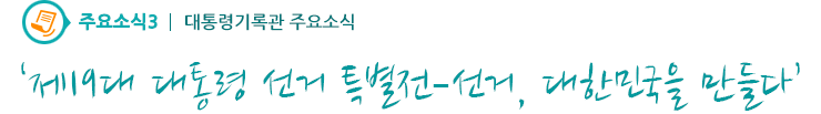 주요소식3 - ‘제19대 대통령 선거 특별전–선거, 대한민국을 만들다’