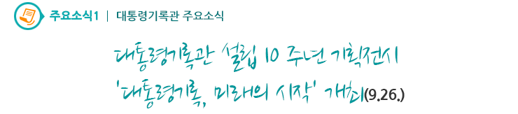 주요소식1 - 대통령기록관 설립 10주년 기획전시 '대통령기록, 미래의 시작' 개최