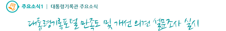 주요소식1 - 대통령기록포털 만족도 및 개선의견 설문조사 실시