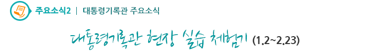 주요소식2 - 대통령기록관 현장 실습 체험기(1.2~2.23)