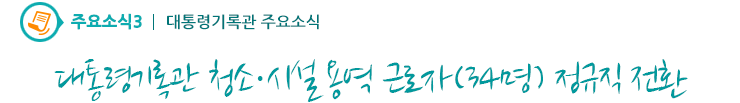 주요소식3 - 대통령기록관 청소·시설 용역 근로자(34명) 정규직 전환