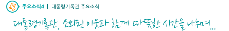 주요소식4 - 대통령기록관. 소외된 이웃과 함께 따뜻한 시간을 나누며...