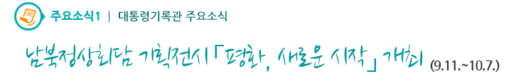 주요소식1 - 남북정상회담 기획전시「평화, 새로운 시작」개최 (9.11.~10.7.)
