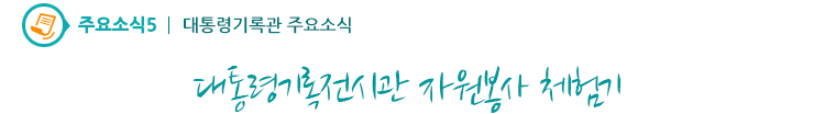주요소식5 - 대통령기록전시관 자원봉사 체험기