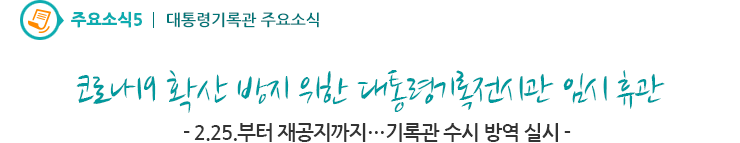 주요소식5 - 코로나19 확산 방지 위한 대통령기록전시관 임시 휴관