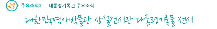 주요소식2 - 대한민국역사박물관 상설전시관 대통령기록물 전시