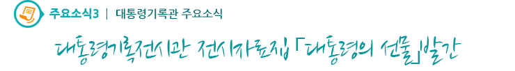 주요소식3 - 대통령기록전시관 전시자료집 「대통령의 선물」발간