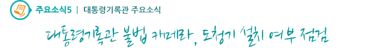 주요소식5 - 대통령기록관 불법 카메라, 도청기 설치 여부 점검