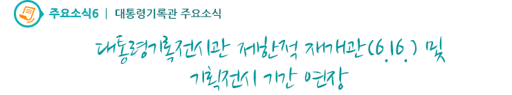 주요소식6 - 대통령기록전시관 제한적 재개관(6.16.) 및 기획전시 기간 연장