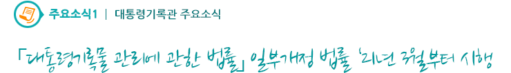 주요소식1 - 「대통령기록물 관리에 관한 법률」 일부개정 법률 21년 3월부터 시행