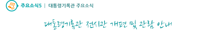 주요소식5 - 대통령기록관 전시관 개편 및 관람 안내