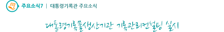 주요소식7 - 대통령기록물생산기관 기록관리컨설팅 실시
