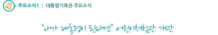 주요소식1 - '내가 대통령이 된다면' 어린이체험관 개관