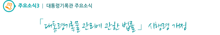 주요소식3 - 「대통령기록물 관리에 관한 법률」 시행령 개정 