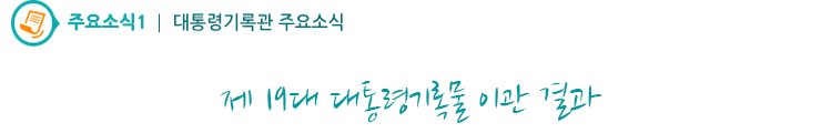 주요소식1 - 제19대 대통령기록물 이관 결과 (생산지원과)
