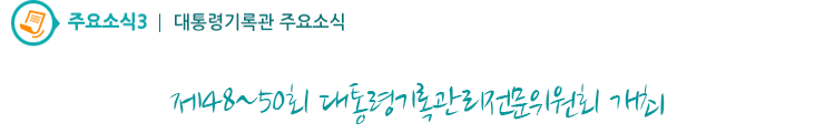 주요소식3 - 제48~50회 대통령기록관리전문위원회 개최
