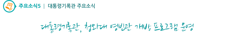 주요소식5 - 대통령기록관, 청와대 영빈관 개방 프로그램 운영