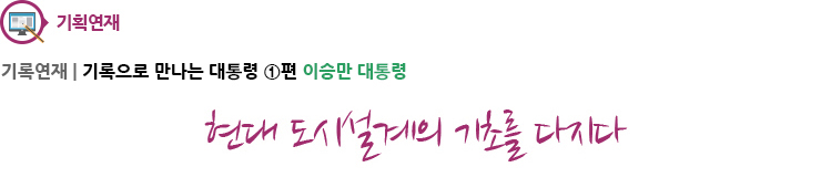 기획연재-기록으로 만나는 대통령 1편 이승만 대통령 현대 도시설계의 기초를 다지다