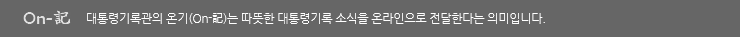 On-記 대통령기록관의 온기(On-記)는 따뜻한 대통령기록 소식을 온라인으로 전달한다는 의미입니다.