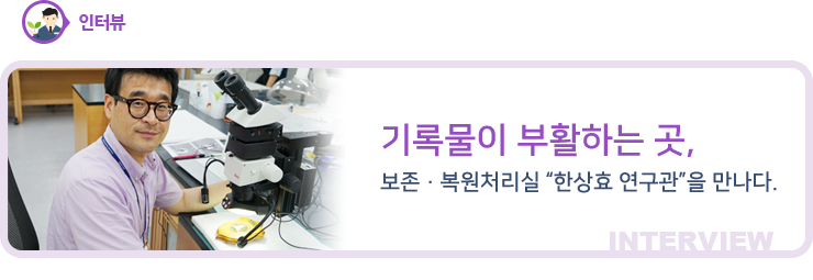 인터뷰 - 기록물이 부활하는 곳, 보존·복원처리실 한상효 연구관을 만나다.