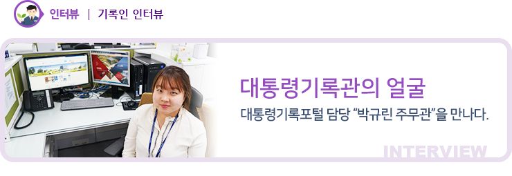 인터뷰 - 대통령기록관의 얼굴 대통령기록포털 담당 박규린 주무관을 만나다.