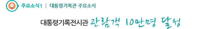 주요소식1 - 대통령기록전시관 관람객 10만명 달성