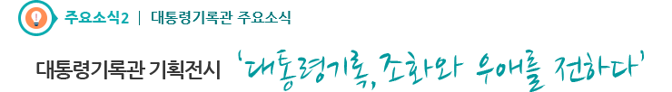 주요소식2 - 대통령기록관 기획전시 ‘대통령기록, 조화와 우애를 전하다’