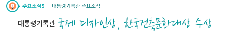 주요소식5 - 대통령기록관 국제 디자인상, 한국건축문화대상 수상