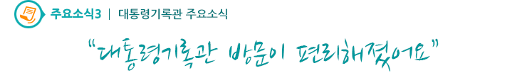 주요소식3 - 대통령기록관 방문이 편리해졌어요