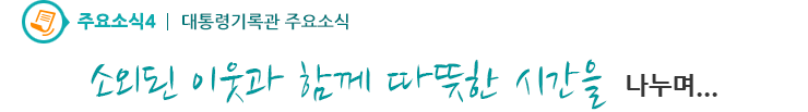 주요소식4 - 대통령기록관. 소외된 이웃과 함께 따뜻한 시간을 나누며... 